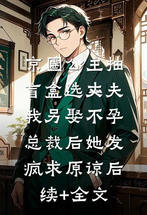 京圈公主抽盲盒选丈夫，我另娶不孕总裁后她发疯求原谅后续+全文