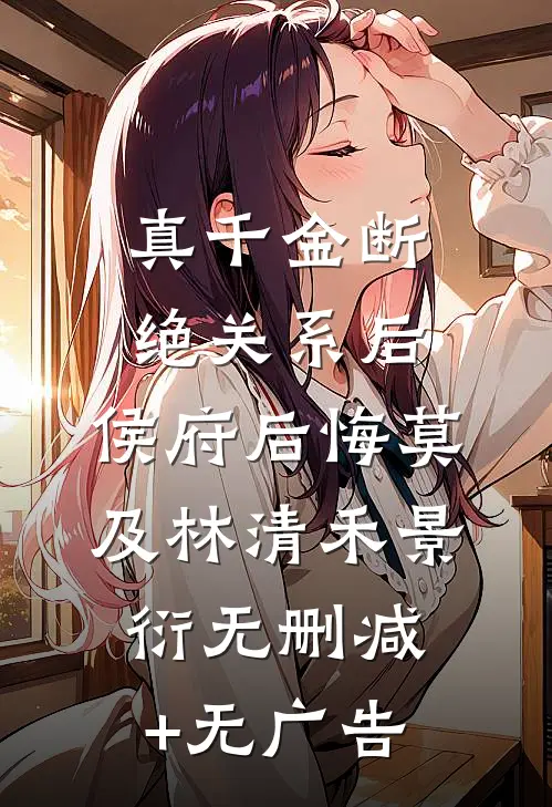 真千金断绝关系后，侯府后悔莫及林清禾景衍无删减+无广告