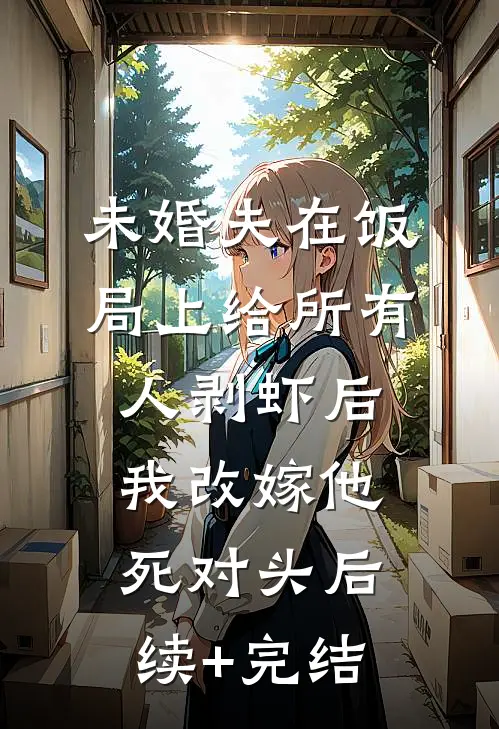 未婚夫在饭局上给所有人剥虾后，我改嫁他死对头后续+完结