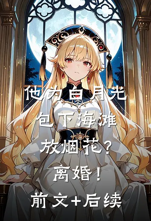 他为白月光包下海滩放烟花？离婚！前文+后续