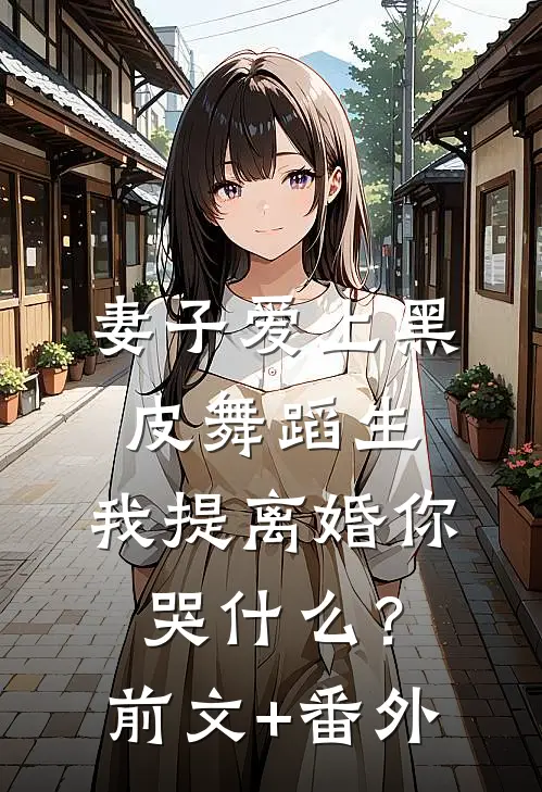 妻子爱上黑皮舞蹈生，我提离婚你哭什么？前文+番外