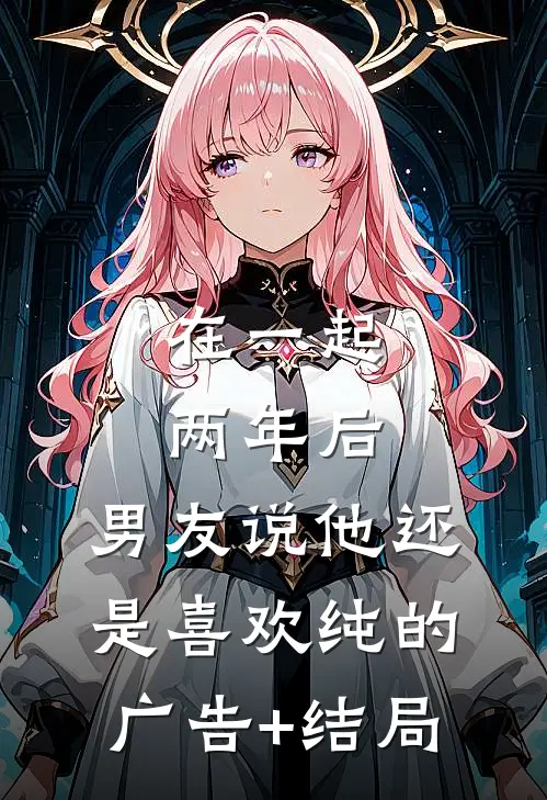 在一起两年后，男友说他还是喜欢纯的广告+结局