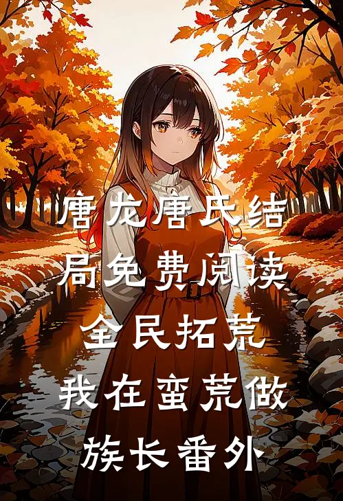 唐龙唐氏结局免费阅读全民拓荒：我在蛮荒做族长番外
