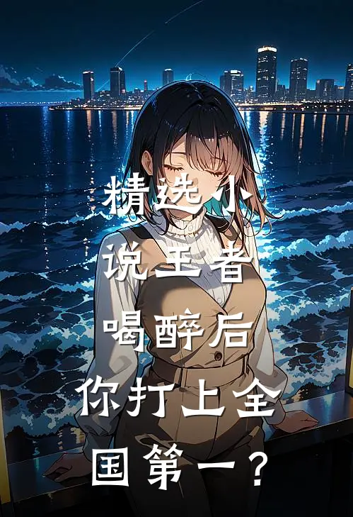精选小说王者：喝醉后，你打上全国第一？
