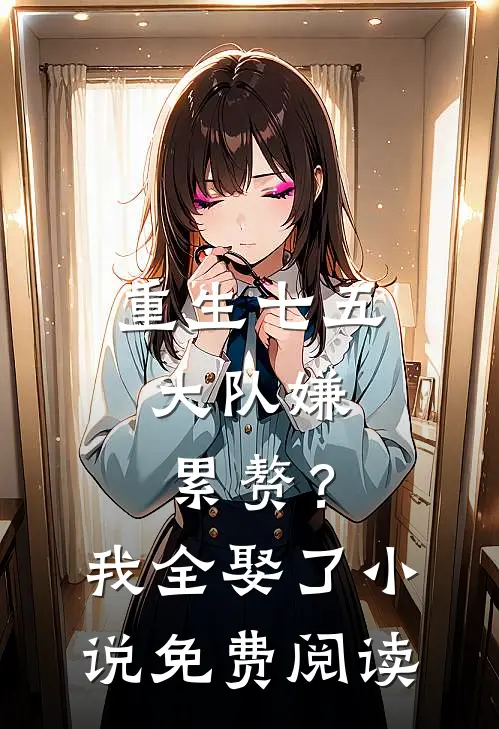 重生七五：大队嫌累赘？我全娶了小说免费阅读