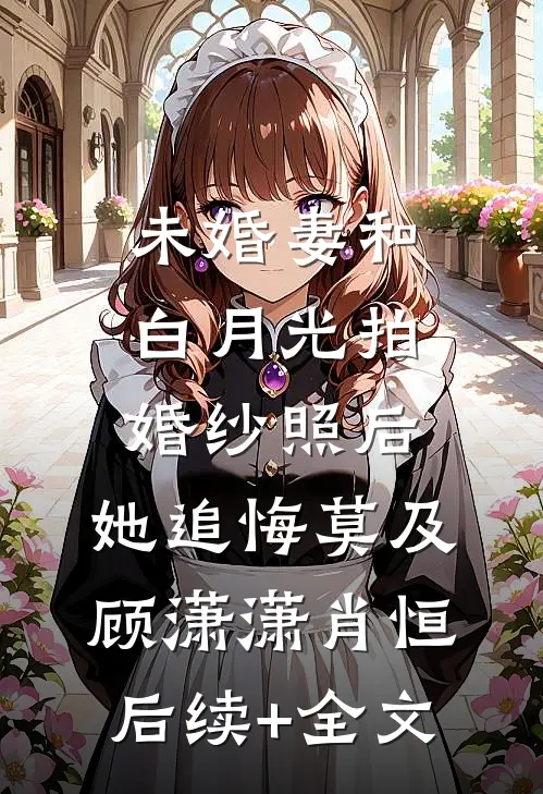 未婚妻和白月光拍婚纱照后，她追悔莫及顾潇潇肖恒后续+全文