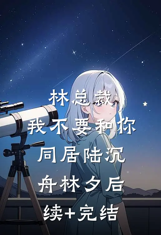 林总裁，我不要和你同居陆沉舟林夕后续+完结