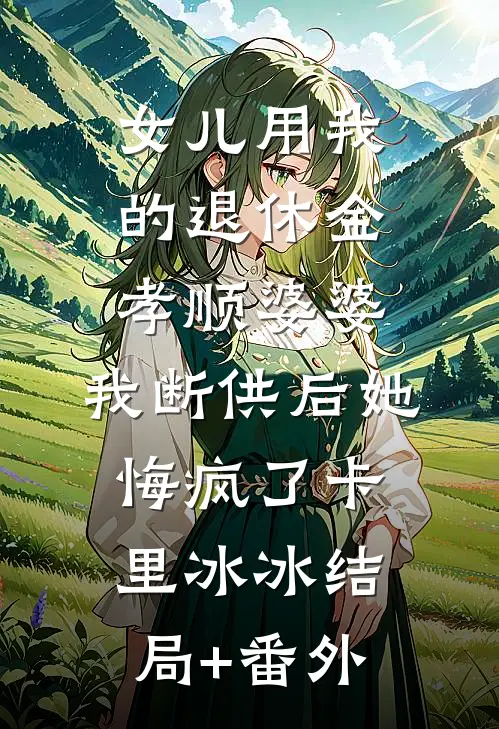 女儿用我的退休金孝顺婆婆，我断供后她悔疯了卡里冰冰结局+番外