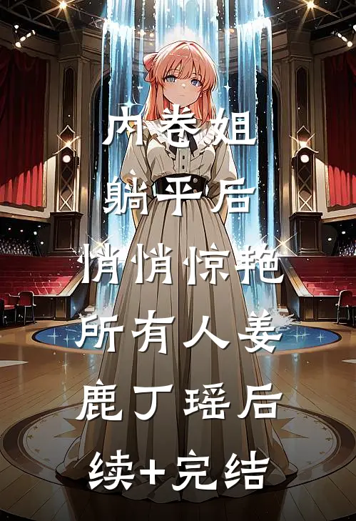 内卷姐躺平后，悄悄惊艳所有人姜鹿丁瑶后续+完结