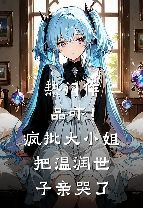 热门作品吓！疯批大小姐把温润世子亲哭了