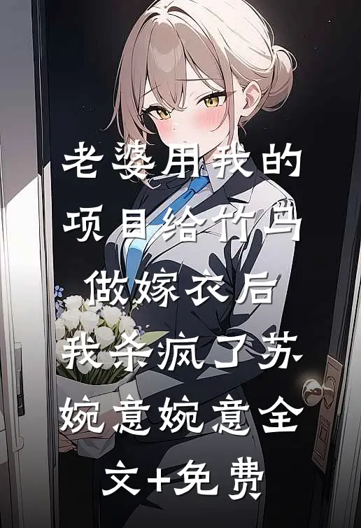 老婆用我的项目给竹马做嫁衣后，我杀疯了苏婉意婉意全文+免费