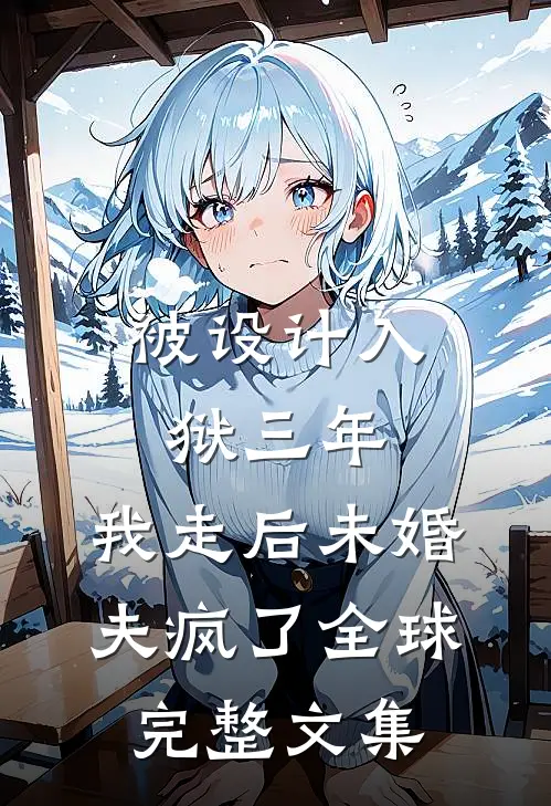 被设计入狱三年，我走后未婚夫疯了全球完整文集