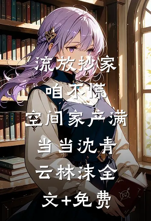 流放抄家咱不慌，空间家产满当当沈青云林沫全文+免费