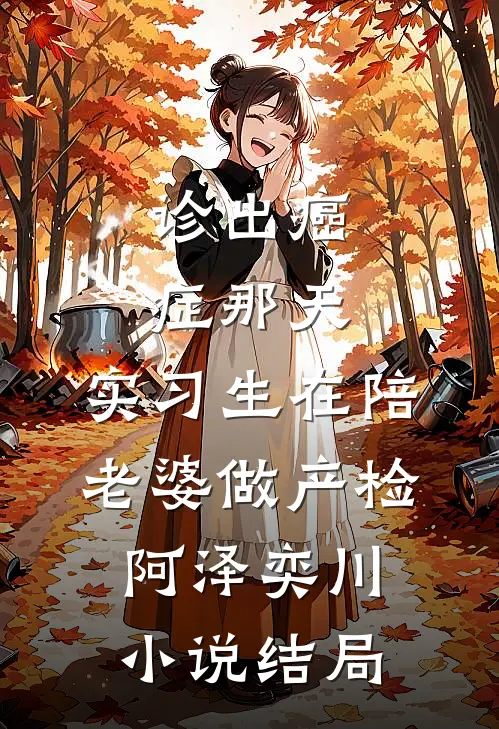 诊出癌症那天，实习生在陪老婆做产检阿泽奕川小说结局