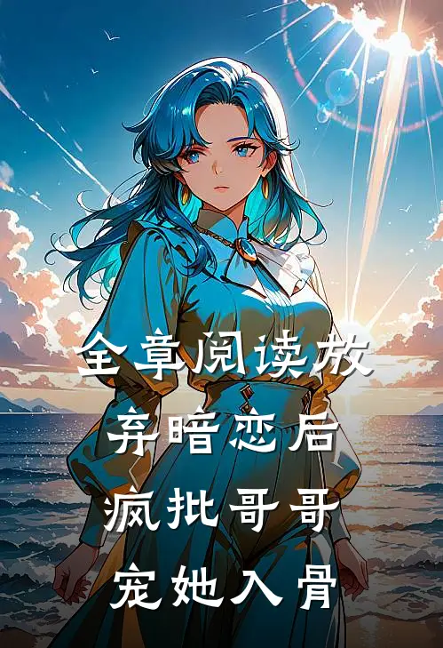 全章阅读放弃暗恋后，疯批哥哥宠她入骨