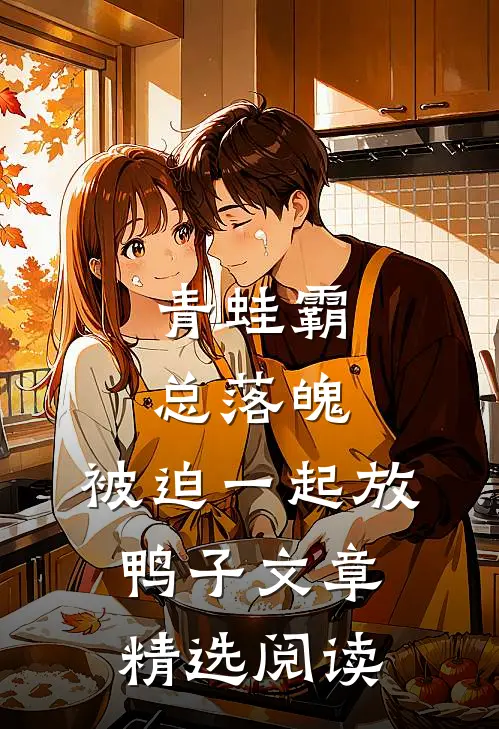 青蛙霸总落魄，被迫一起放鸭子文章精选阅读