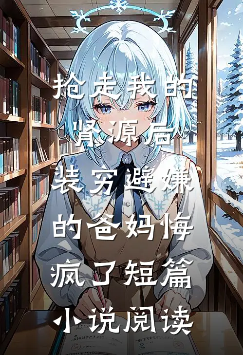 抢走我的肾源后，装穷避嫌的爸妈悔疯了短篇小说阅读