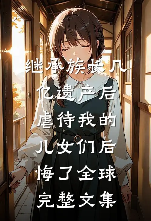 继承族长几亿遗产后，虐待我的儿女们后悔了全球完整文集