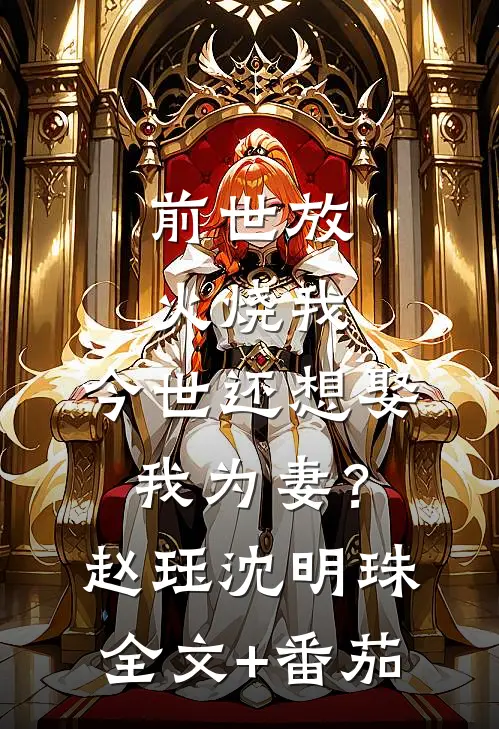 前世放火烧我，今世还想娶我为妻？赵珏沈明珠全文+番茄