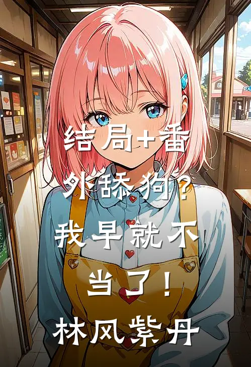 结局+番外“舔狗？我早就不当了！”林风紫丹