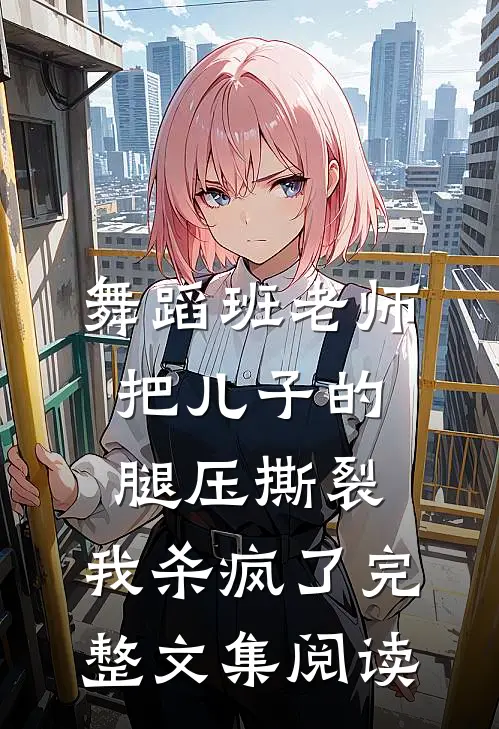 舞蹈班老师把儿子的腿压撕裂，我杀疯了完整文集阅读