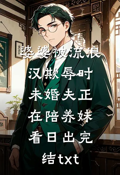 婆婆被流浪汉欺辱时，未婚夫正在陪养妹看日出完结txt