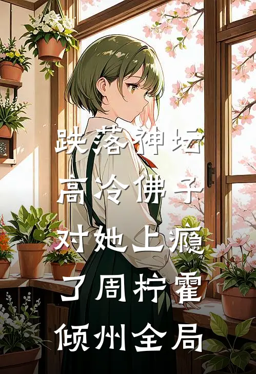 跌落神坛：高冷佛子对她上瘾了周柠霍倾州全局