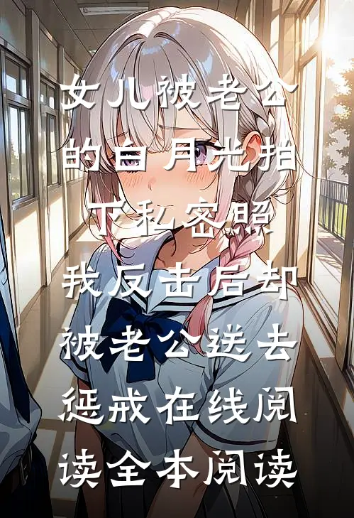 女儿被老公的白月光拍下私密照，我反击后却被老公送去惩戒在线阅读全本阅读