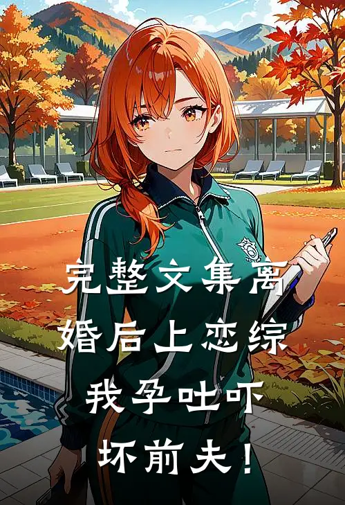 完整文集离婚后上恋综，我孕吐吓坏前夫！