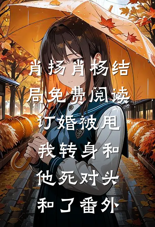 肖扬肖杨结局免费阅读订婚被甩，我转身和他死对头和了番外