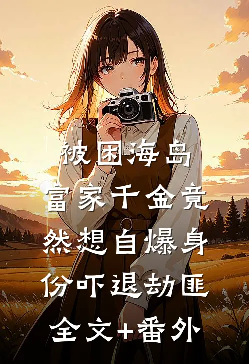 被困海岛，富家千金竟然想自爆身份吓退劫匪全文+番外