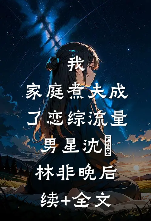 我，家庭煮夫成了恋综流量男星沈彧林非晚后续+全文
