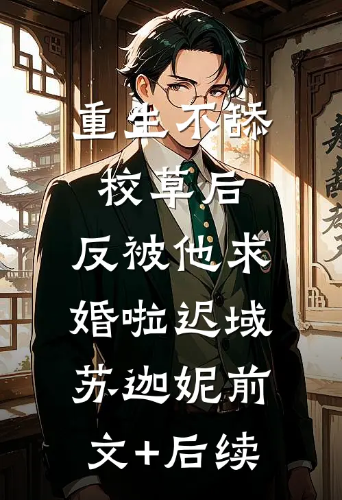 重生不舔校草后，反被他求婚啦迟域苏迦妮前文+后续