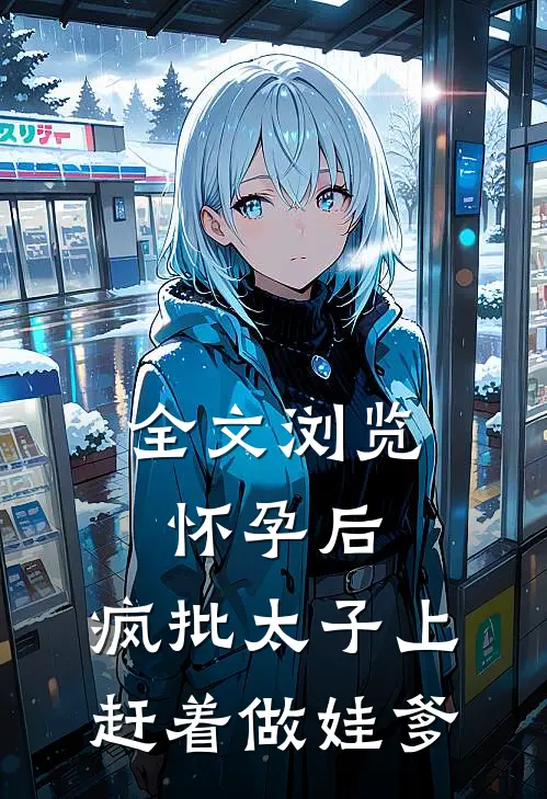 全文浏览怀孕后，疯批太子上赶着做娃爹