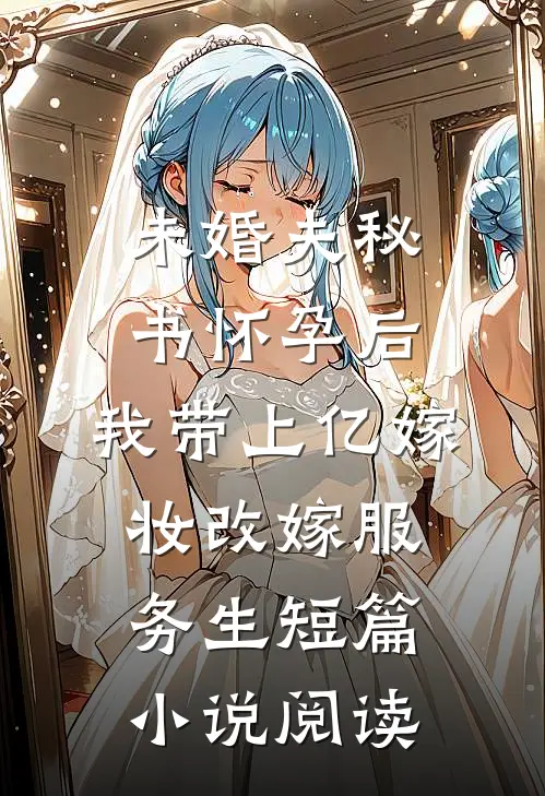 未婚夫秘书怀孕后，我带上亿嫁妆改嫁服务生短篇小说阅读