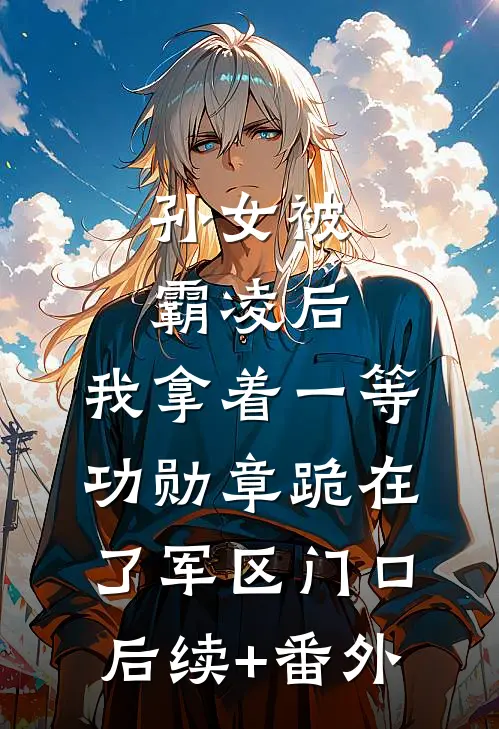孙女被霸凌后，我拿着一等功勋章跪在了军区门口后续+番外