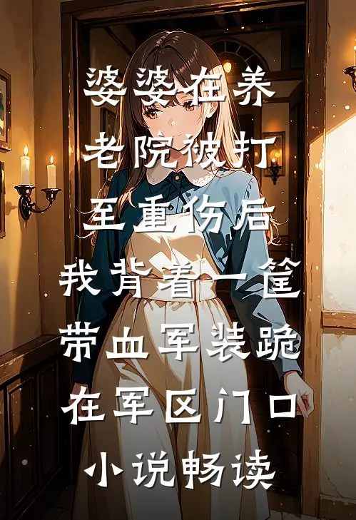 婆婆在养老院被打至重伤后，我背着一筐带血军装跪在军区门口小说畅读