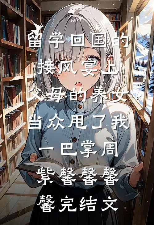 留学回国的接风宴上，父母的养女当众甩了我一巴掌周紫馨馨馨馨完结文