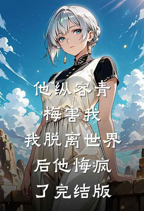他纵容青梅害我，我脱离世界后他悔疯了完结版