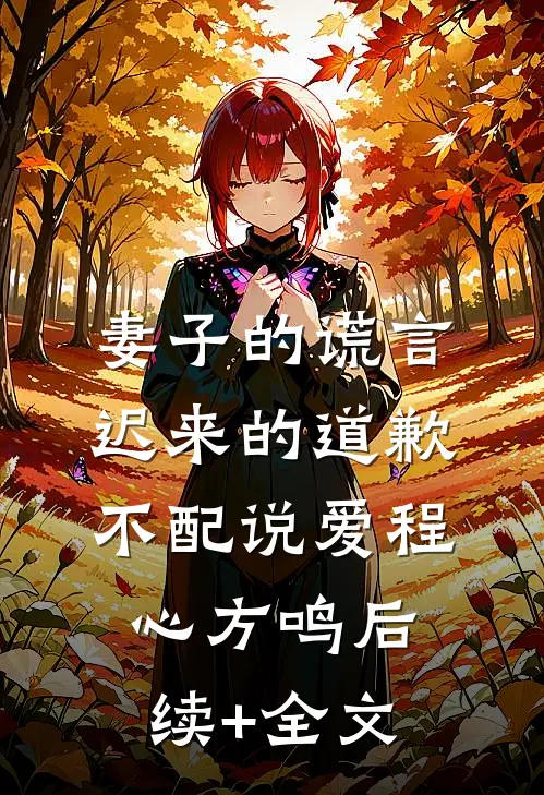 妻子的谎言：迟来的道歉不配说爱程心方鸣后续+全文