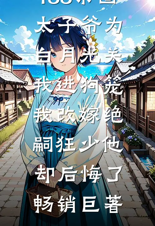188京圈太子爷为白月光关我进狗笼，我改嫁绝嗣狂少他却后悔了畅销巨著