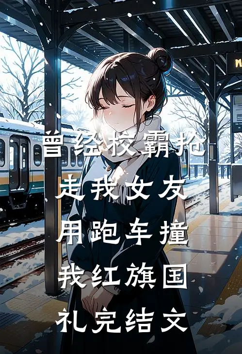 曾经校霸抢走我女友，用跑车撞我红旗国礼完结文