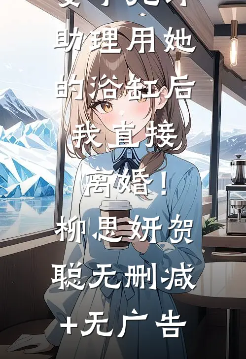 有洁癖的妻子允许助理用她的浴缸后，我直接离婚！柳思妍贺聪无删减+无广告