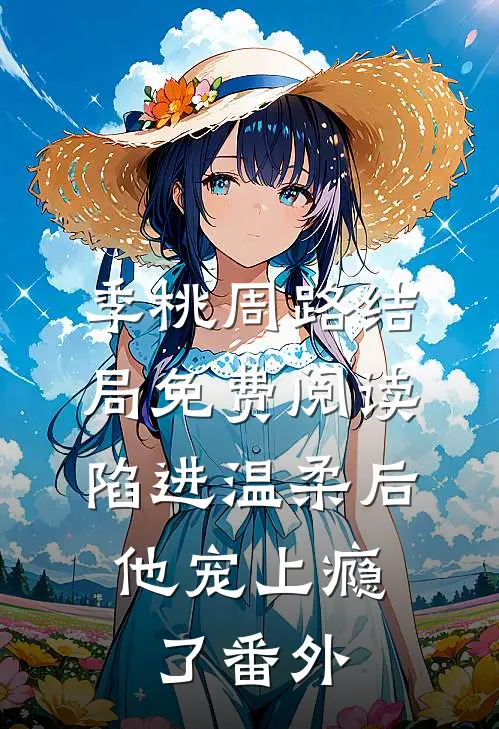 季桃周路结局免费阅读陷进温柔后，他宠上瘾了番外