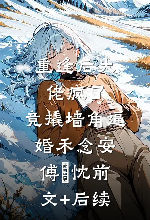 重逢后大佬疯了，竟撬墙角逼婚禾念安傅璟忱前文+后续