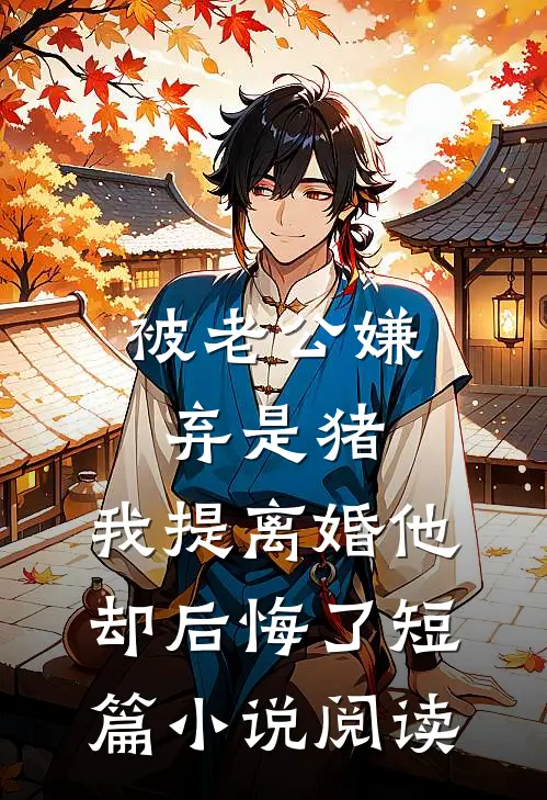 被老公嫌弃是猪，我提离婚他却后悔了短篇小说阅读