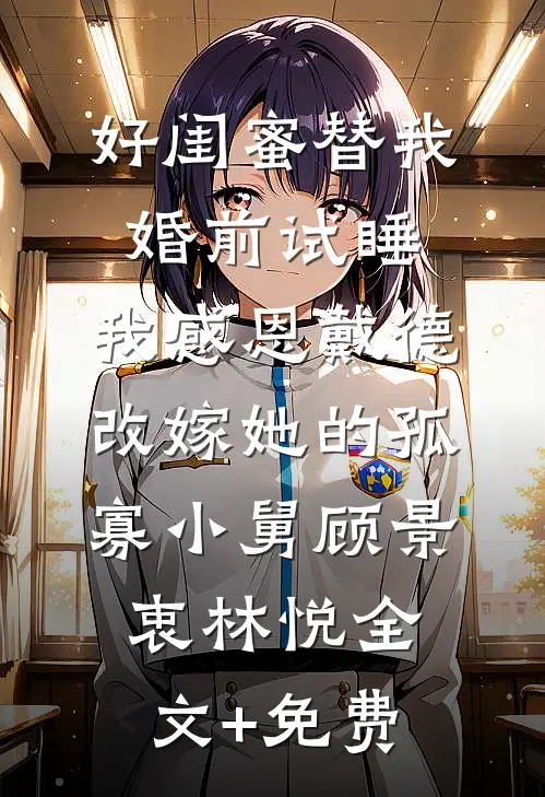 好闺蜜替我婚前试睡，我感恩戴德改嫁她的孤寡小舅顾景衷林悦全文+免费