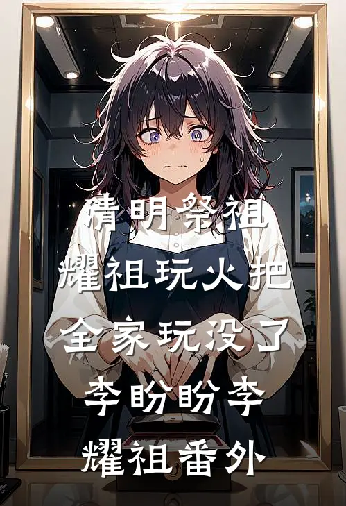 清明祭祖，耀祖玩火把全家玩没了李盼盼李耀祖番外