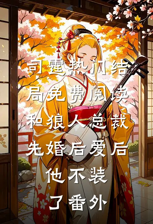 司霆热门结局免费阅读和狼人总裁先婚后爱后，他不装了番外