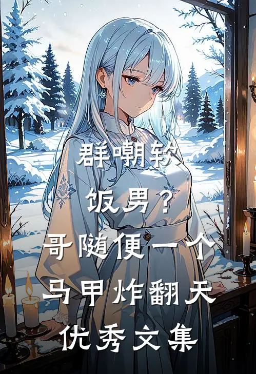 群嘲软饭男？哥随便一个马甲炸翻天优秀文集